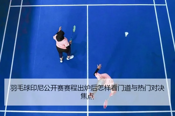 羽毛球印尼公开赛赛程出炉后怎样看门道与热门对决焦点